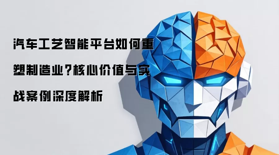 汽车工艺智能平台如何重塑制造业?核心价值与实战案例深度解析
