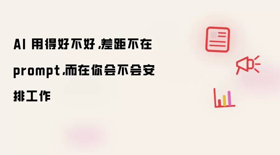 AI 用得好不好，差距不在 prompt，而在你会不会安排工作