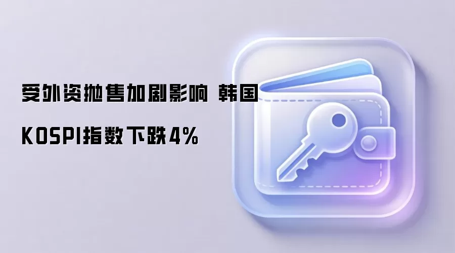 受外资抛售加剧影响 韩国KOSPI指数下跌4%