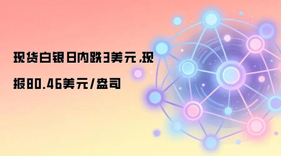 现货白银日内跌3美元,现报80.46美元/盎司