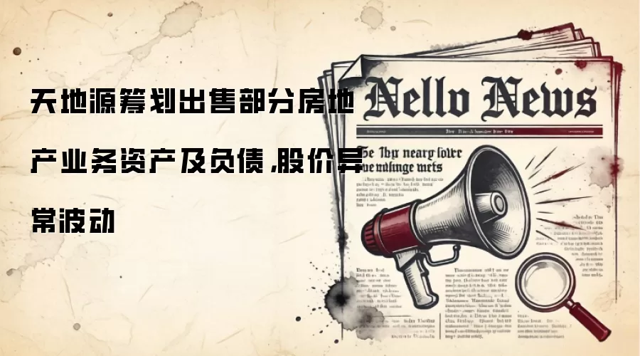 天地源筹划出售部分房地产业务资产及负债，股价异常波动