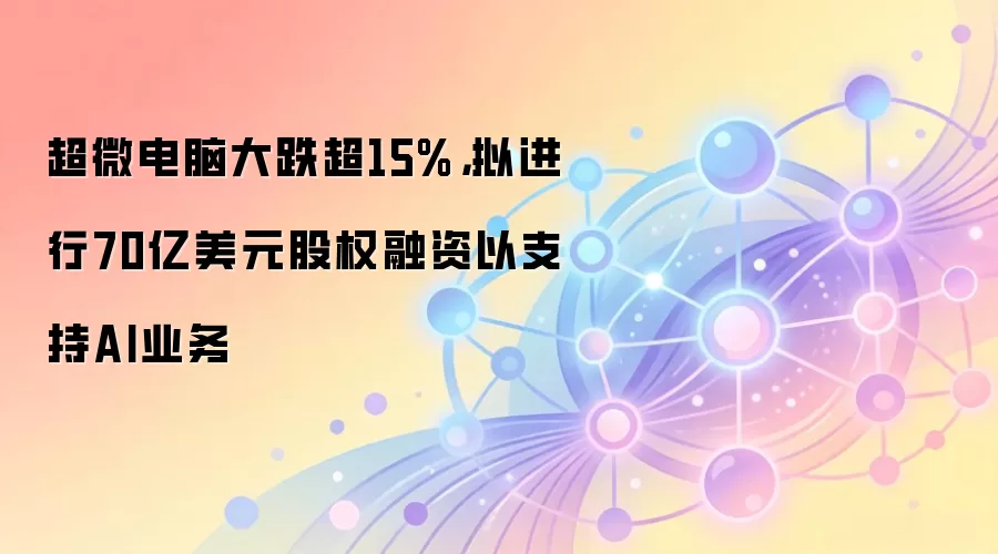 超微电脑大跌超15%，拟进行70亿美元股权融资以支持AI业务