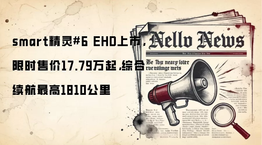 smart精灵#6 EHD上市，限时售价17.79万起，综合续航最高1810公里