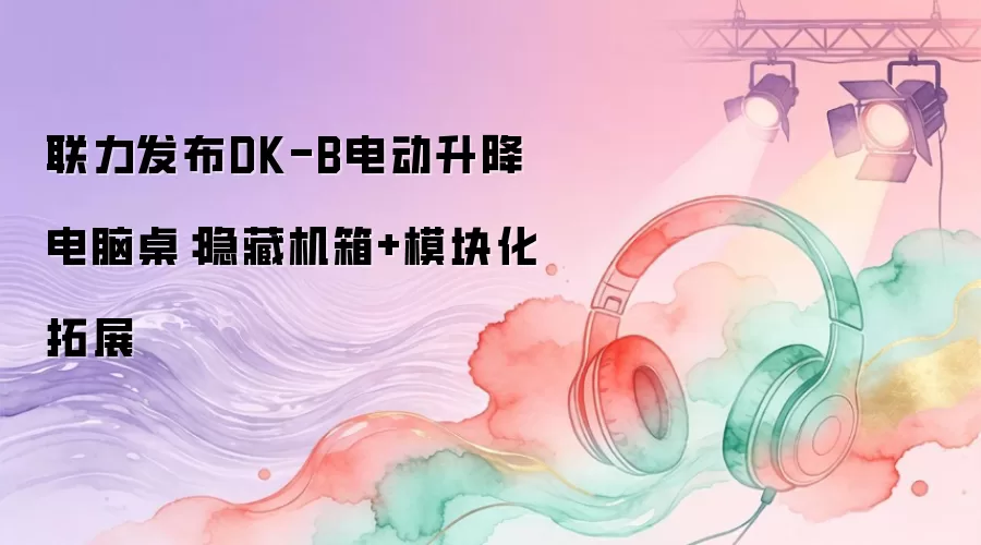 联力发布DK-B电动升降电脑桌：隐藏机箱+模块化拓展