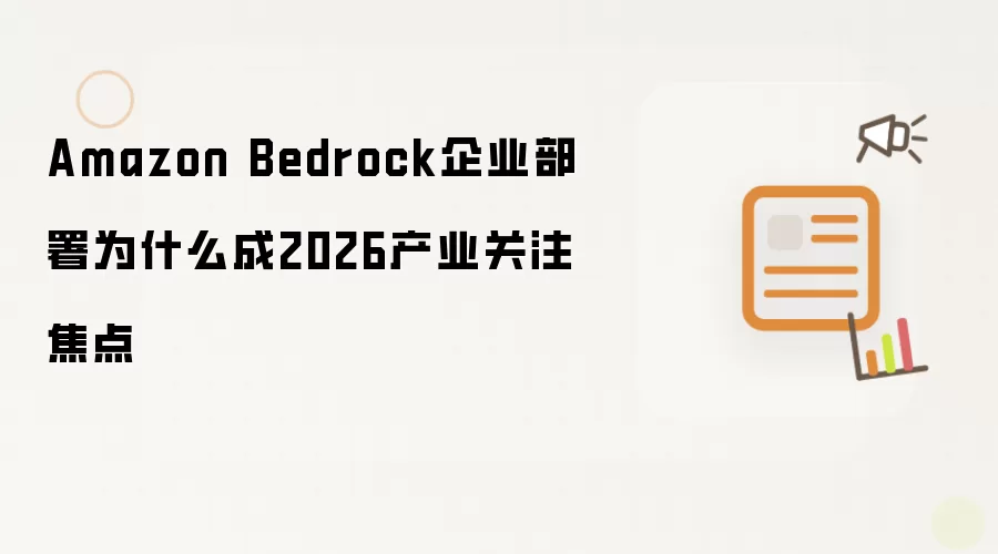 Amazon Bedrock企业部署为什么成2026产业关注焦点