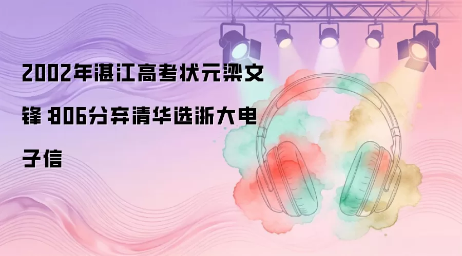 2002年湛江高考状元梁文锋：806分弃清华选浙大电子信