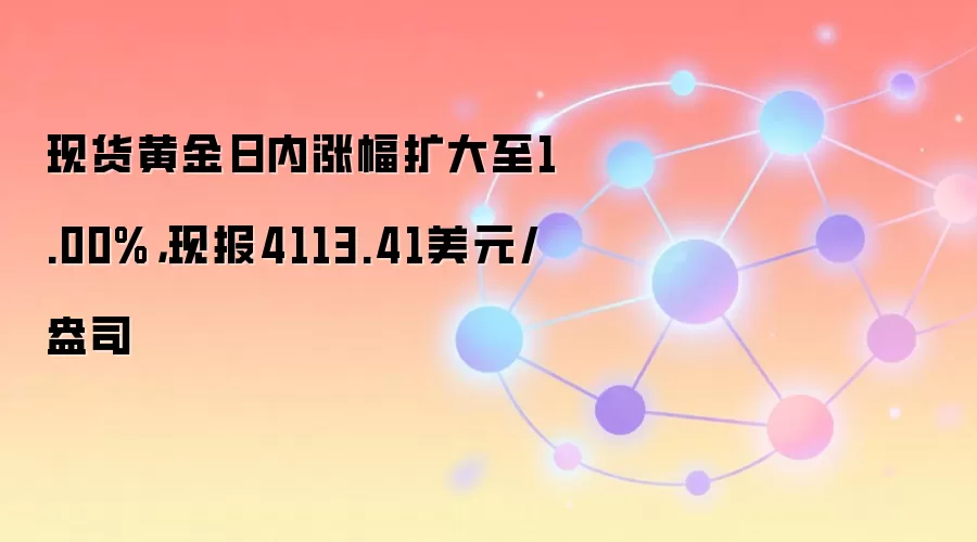 现货黄金日内涨幅扩大至1.00%，现报4113.41美元/盎司