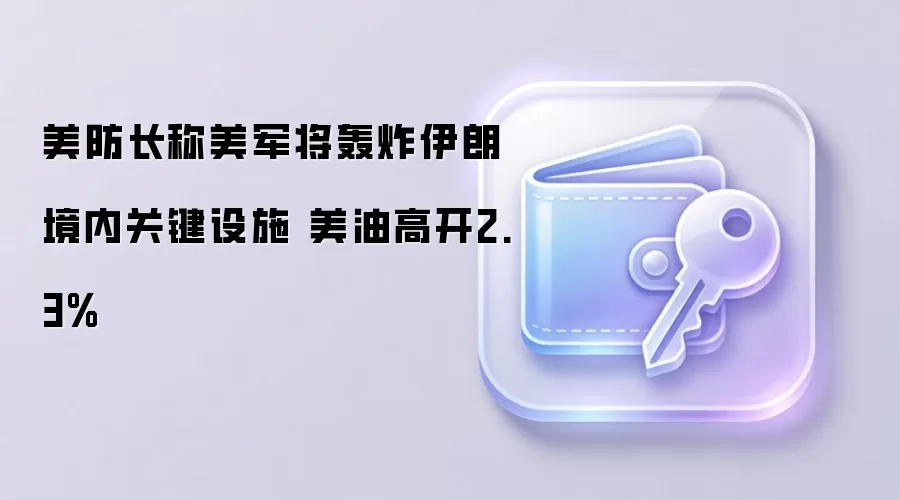 美防长称美军将轰炸伊朗境内关键设施 美油高开2.3%