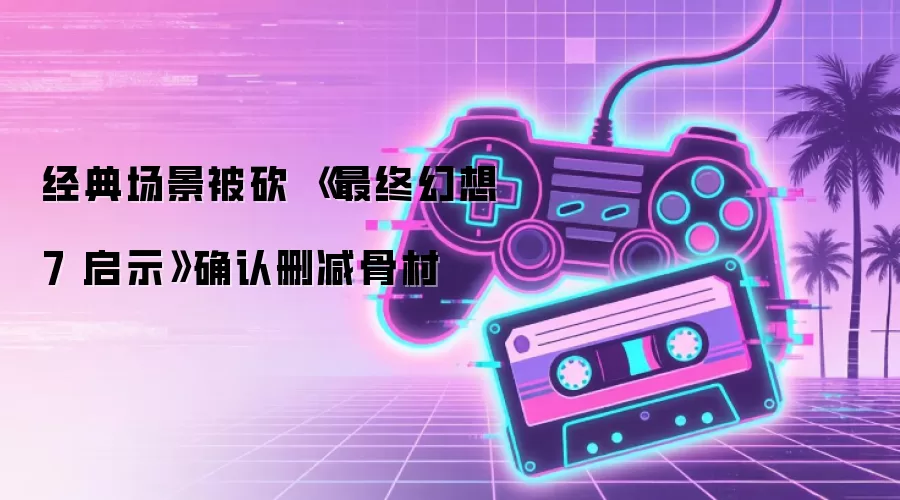 经典场景被砍 《最终幻想7 启示》确认删减骨村