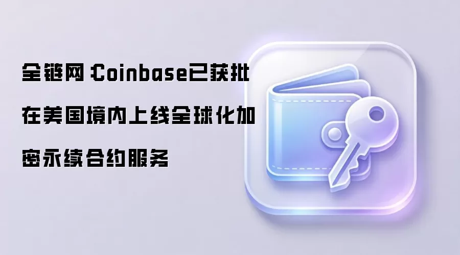 全链网：Coinbase已获批在美国境内上线全球化加密永续合约服务