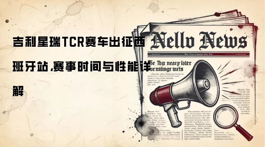 吉利星瑞TCR赛车出征西班牙站，赛事时间与性能详解