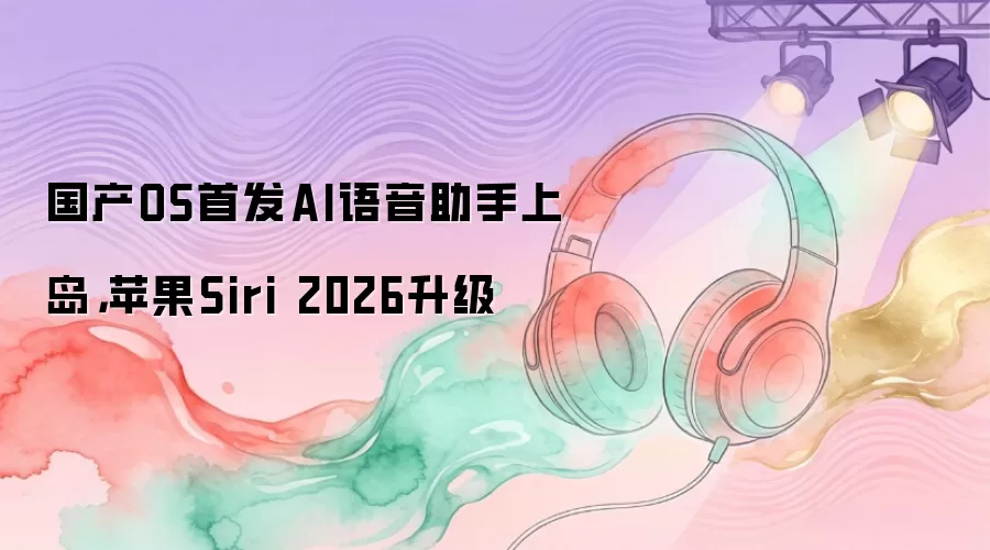 国产OS首发AI语音助手上岛，苹果Siri 2026升级