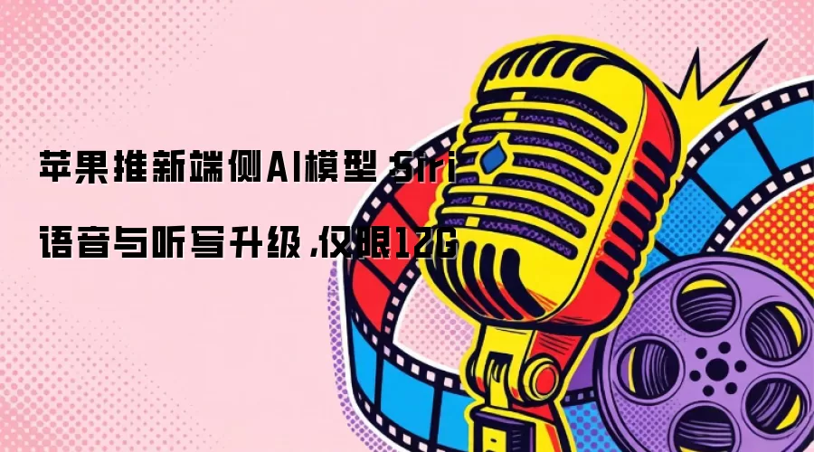 苹果推新端侧AI模型：Siri语音与听写升级，仅限12G