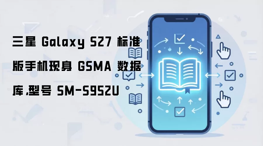 三星 Galaxy S27 标准版手机现身 GSMA 数据库，型号 SM-S952U