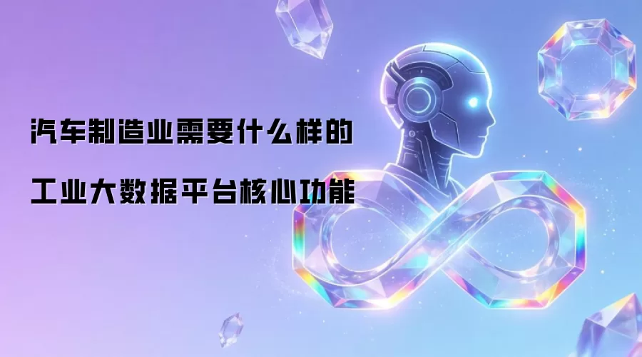 汽车制造业需要什么样的工业大数据平台核心功能