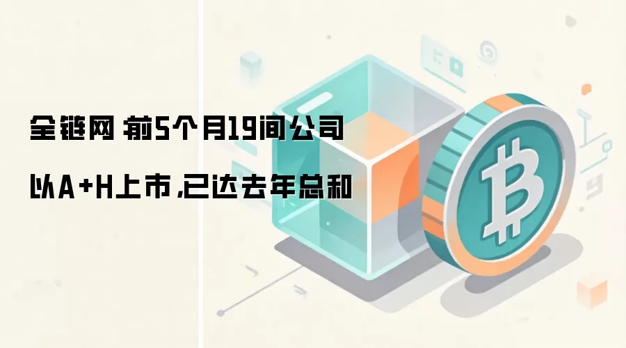 全链网：前5个月19间公司以A+H上市，已达去年总和