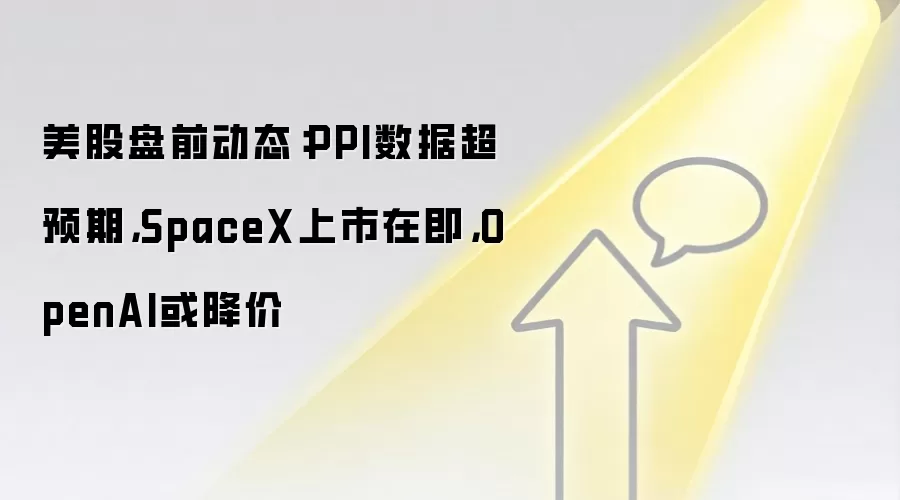 美股盘前动态：PPI数据超预期，SpaceX上市在即，OpenAI或降价
