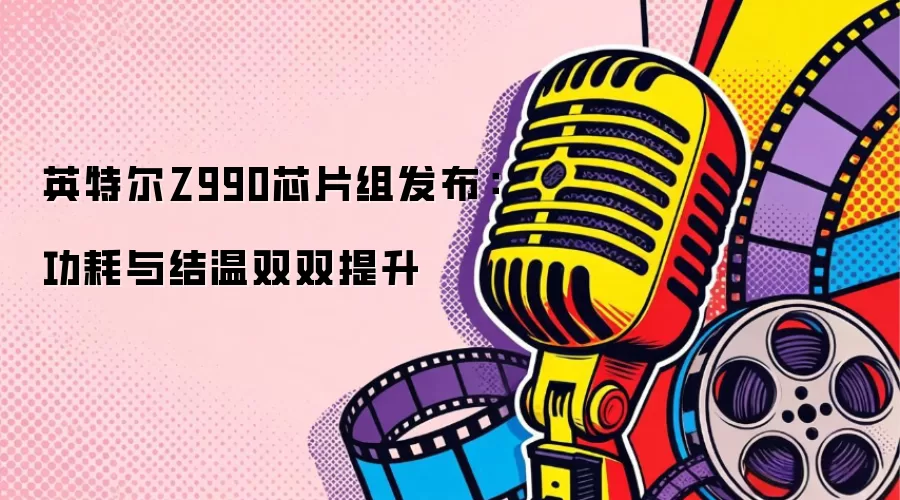 英特尔Z990芯片组发布：功耗与结温双双提升