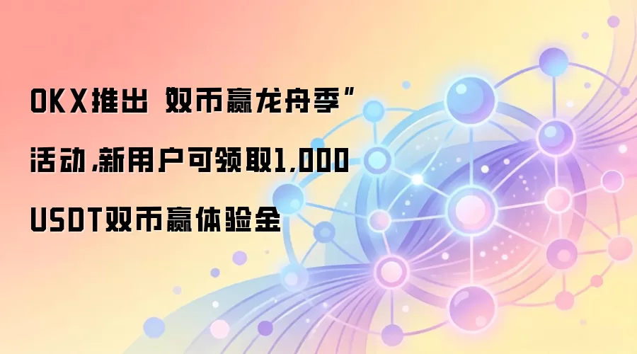 OKX推出“双币赢龙舟季”活动，新用户可领取1,000 USDT双币赢体验金