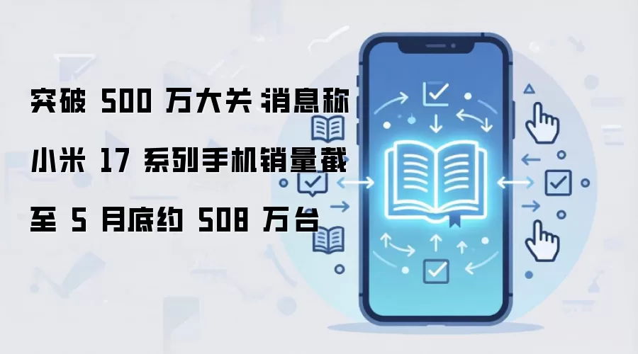 突破 500 万大关：消息称小米 17 系列手机销量截至 5 月底约 508 万台