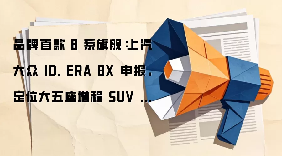 品牌首款 8 系旗舰：上汽大众 ID. ERA 8X 申报，定位大五座增程 SUV 车型
