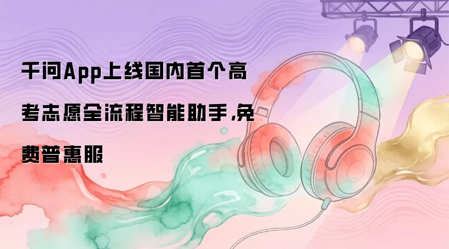 千问App上线国内首个高考志愿全流程智能助手，免费普惠服