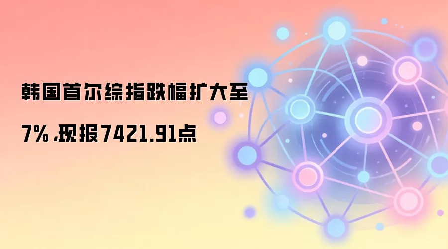 韩国首尔综指跌幅扩大至7%，现报7421.91点