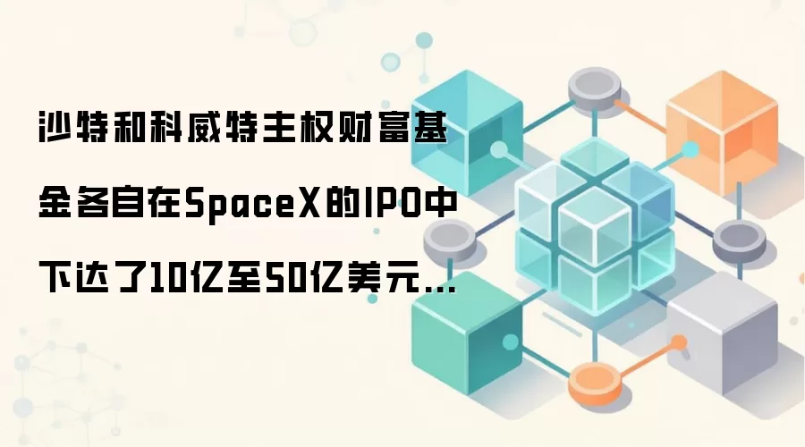 沙特和科威特主权财富基金各自在SpaceX的IPO中下达了10亿至50亿美元的订单
