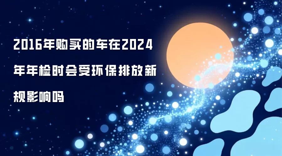 2016年购买的车在2024年年检时会受环保排放新规影响吗