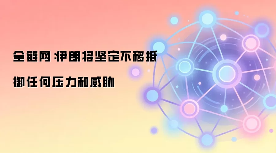 全链网：伊朗将坚定不移抵御任何压力和威胁