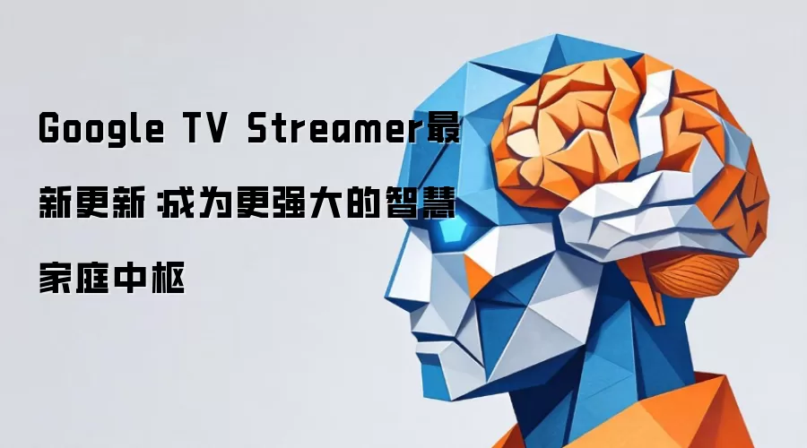 Google TV Streamer最新更新：成为更强大的智慧家庭中枢