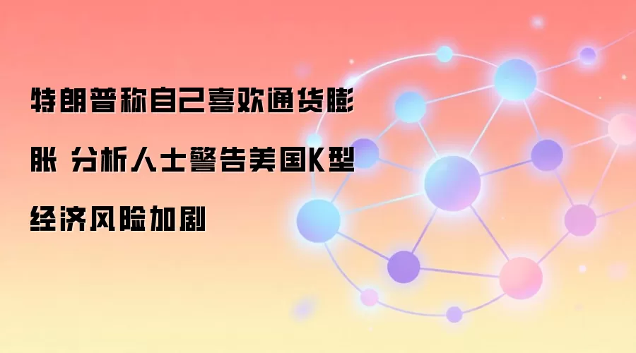 特朗普称自己喜欢通货膨胀 分析人士警告美国K型经济风险加剧