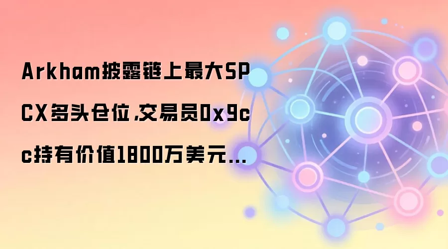 Arkham披露链上最大SPCX多头仓位，交易员0x9cc持有价值1800万美元SPCX多单