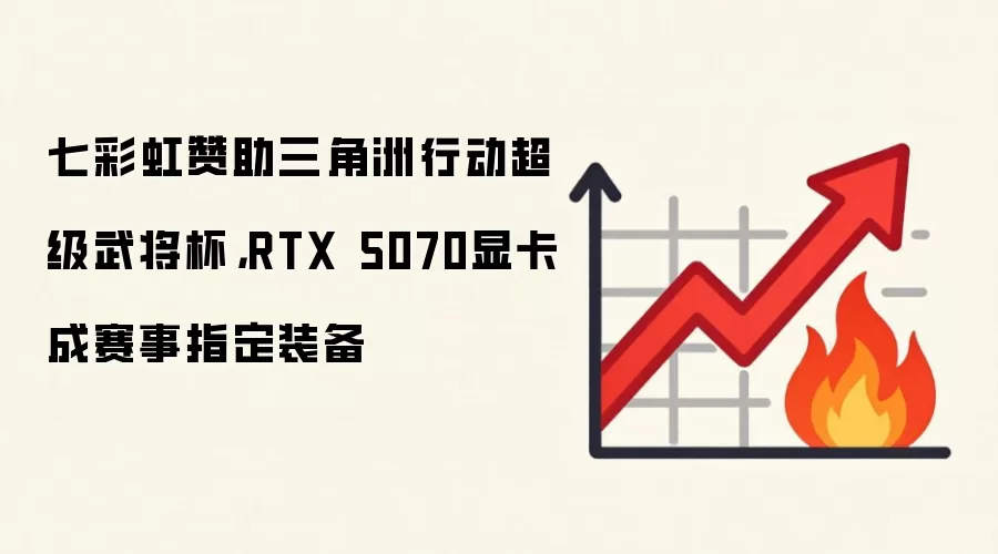 七彩虹赞助三角洲行动超级武将杯，RTX 5070显卡成赛事指定装备