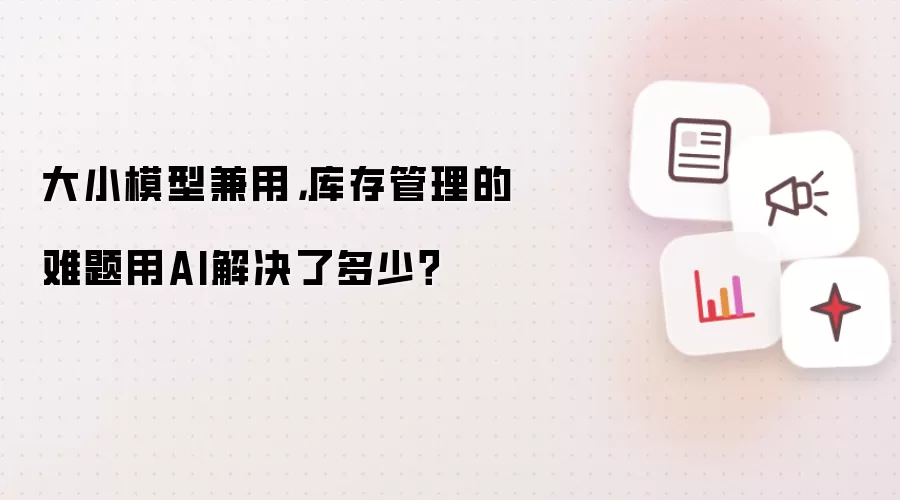 大小模型兼用，库存管理的难题用AI解决了多少？