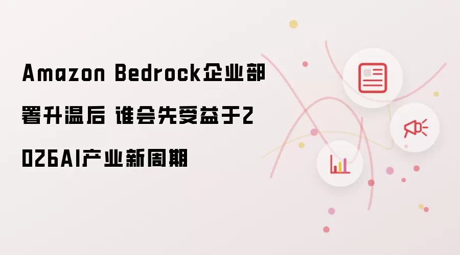 Amazon Bedrock企业部署升温后 谁会先受益于2026AI产业新周期