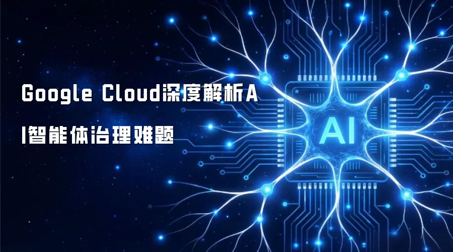 Google Cloud深度解析AI智能体治理难题