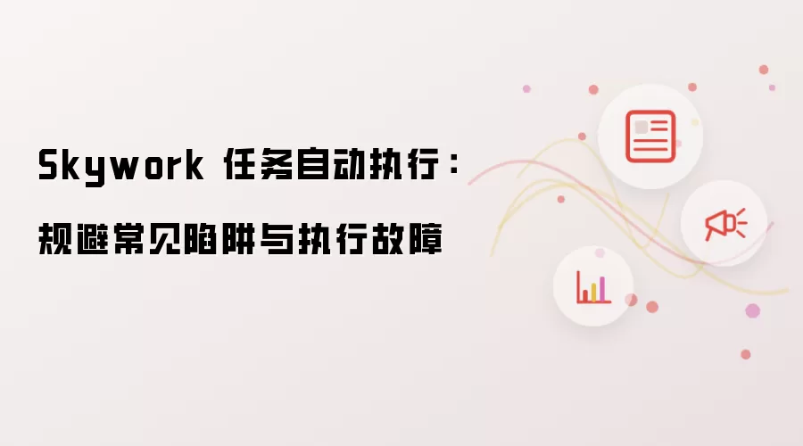 Skywork 任务自动执行：规避常见陷阱与执行故障