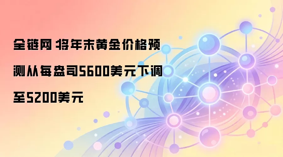 全链网：将年末黄金价格预测从每盎司5600美元下调至5200美元