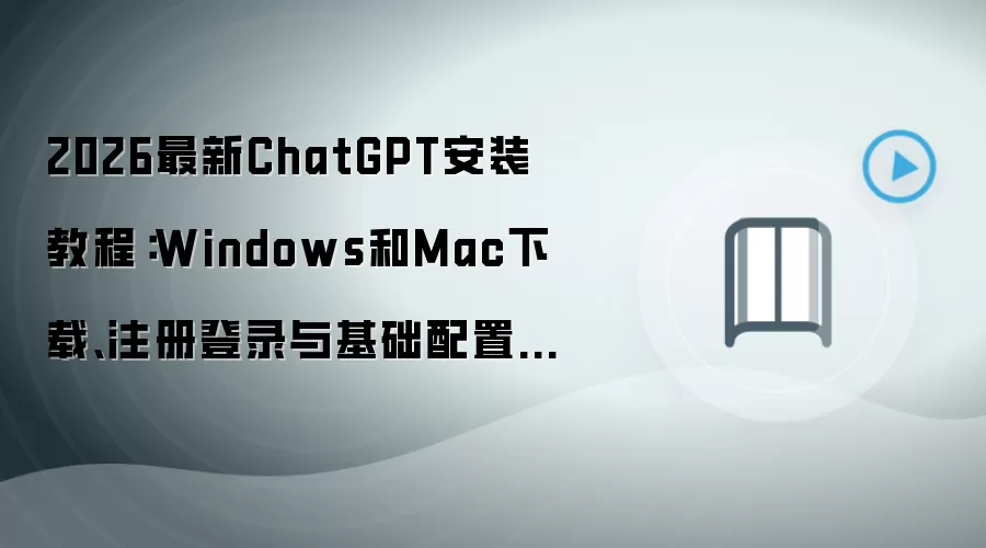 2026最新ChatGPT安装教程:Windows和Mac下载、注册登录与基础配置一步到位