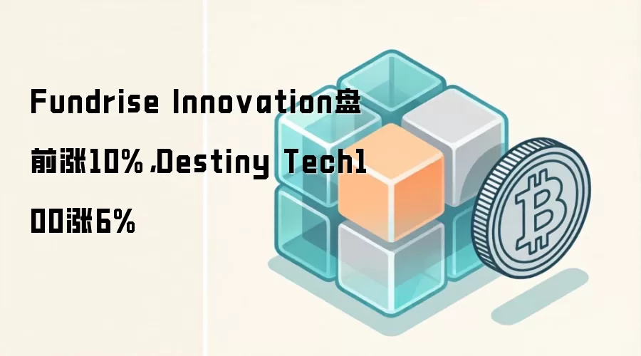 Fundrise Innovation盘前涨10%，Destiny Tech100涨6%