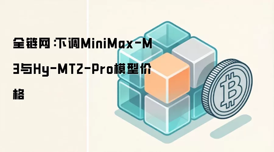 全链网：下调MiniMax-M3与Hy-MT2-Pro模型价格