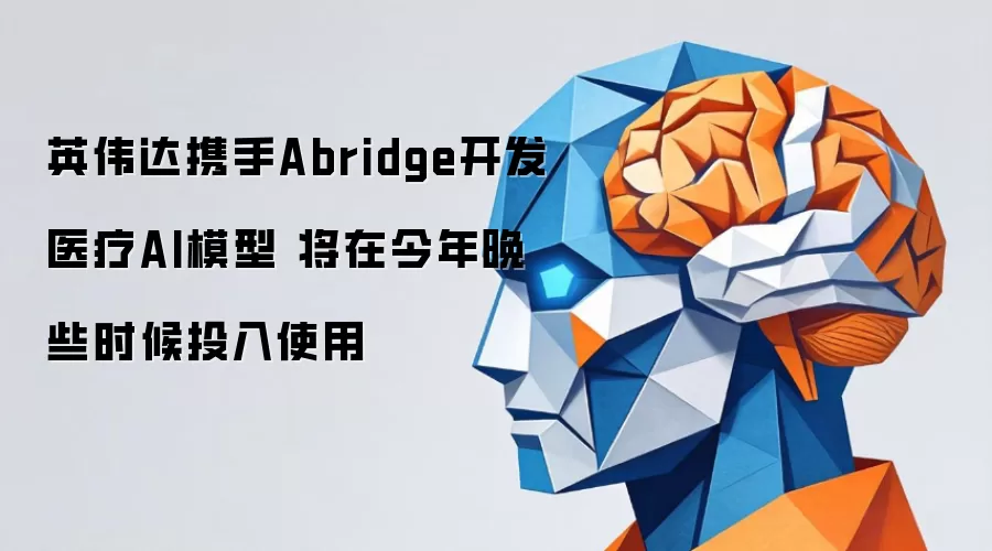 英伟达携手Abridge开发医疗AI模型 将在今年晚些时候投入使用