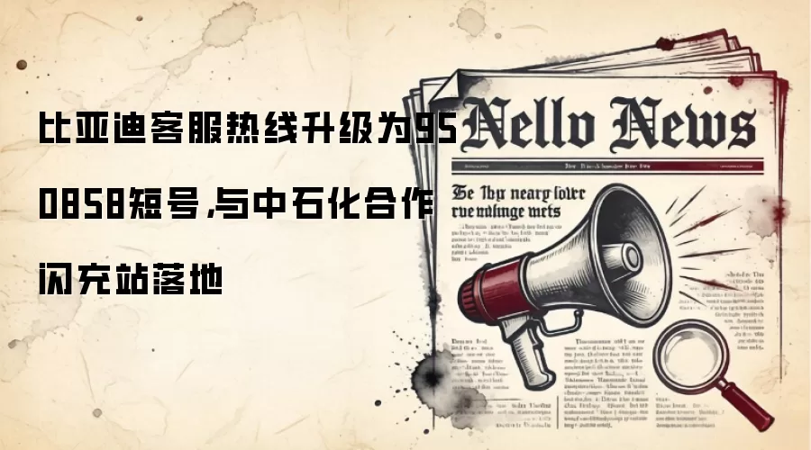 比亚迪客服热线升级为950858短号，与中石化合作闪充站落地