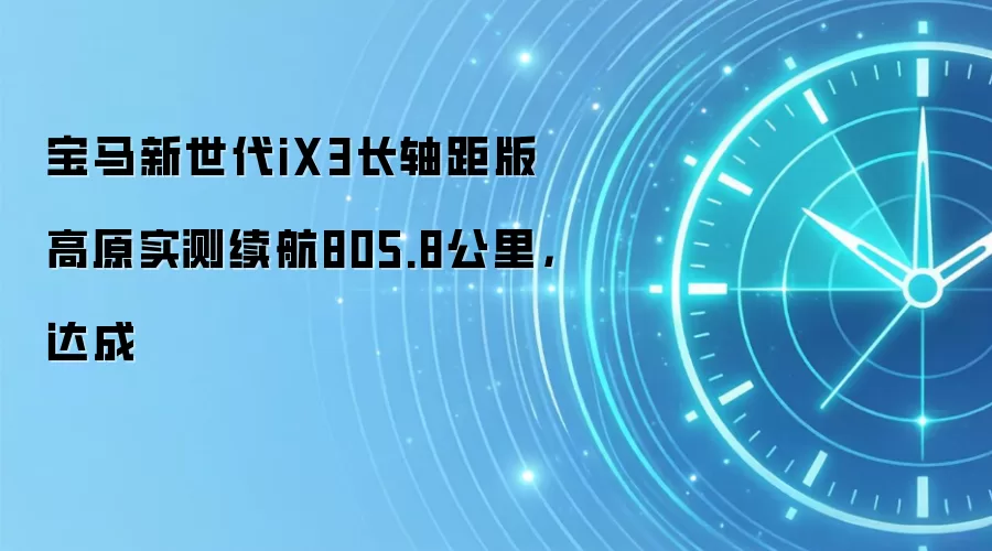 宝马新世代iX3长轴距版高原实测续航805.8公里，达成