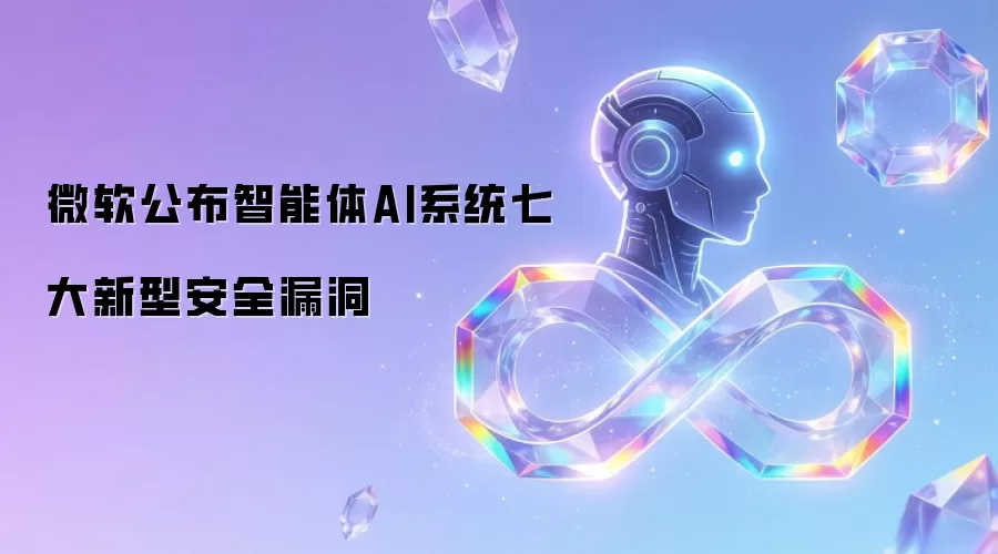 微软公布智能体AI系统七大新型安全漏洞