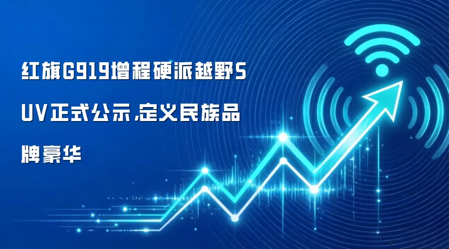 红旗G919增程硬派越野SUV正式公示，定义民族品牌豪华