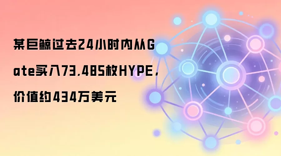 某巨鲸过去24小时内从Gate买入73,485枚HYPE，价值约434万美元