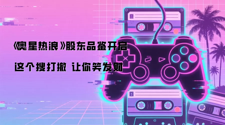 《奥星热浪》股东品鉴开启 这个搜打撤 让你笑发财