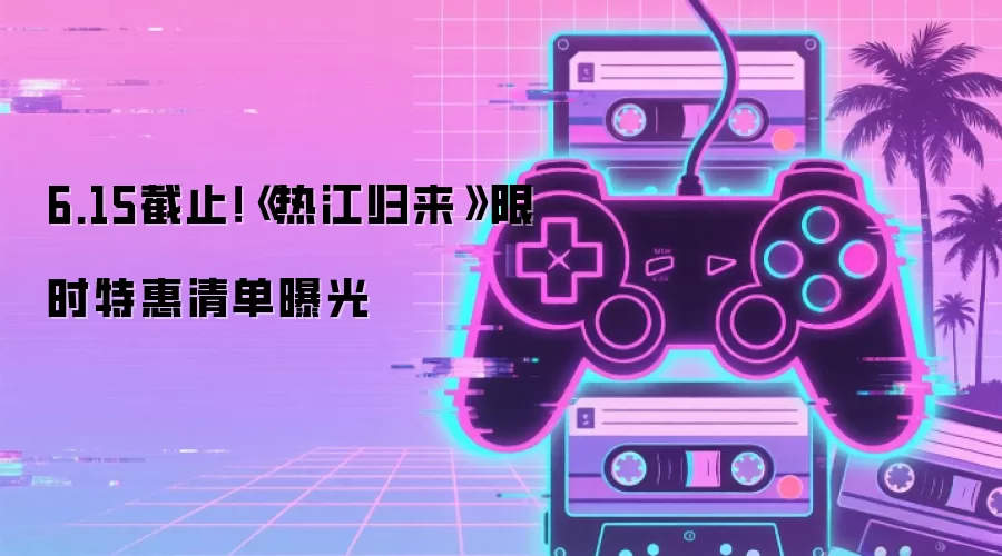 6.15截止！《热江归来》限时特惠清单曝光